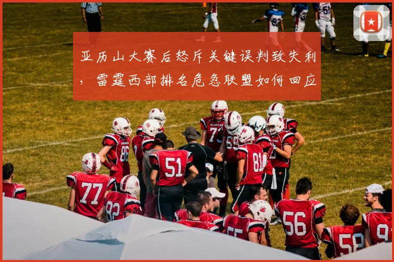 亚历山大赛后怒斥关键误判致失利，雷霆西部排名危急联盟如何回应争议？