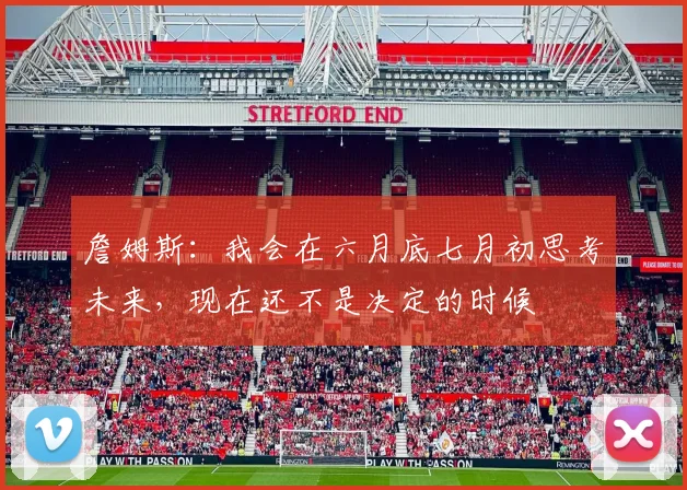 詹姆斯：我会在六月底七月初思考未来，现在还不是决定的时候