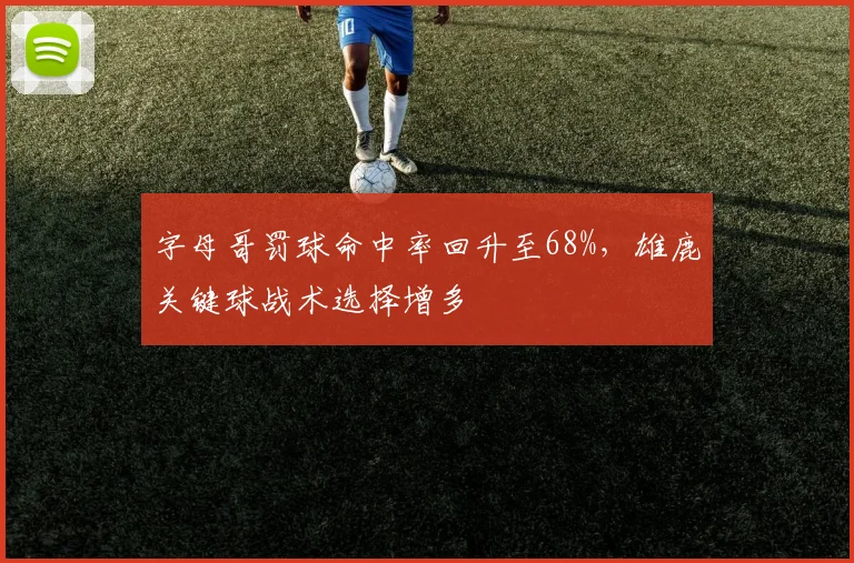 字母哥罚球命中率回升至68%，雄鹿关键球战术选择增多