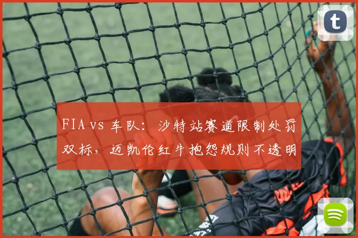 FIA vs 车队：沙特站赛道限制处罚双标，迈凯伦红牛抱怨规则不透明