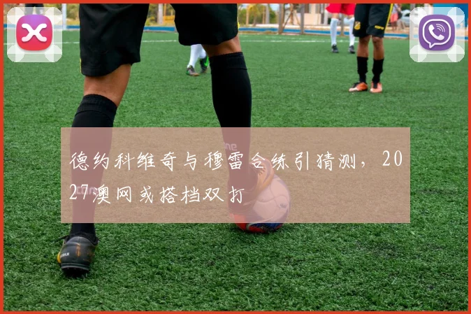德约科维奇与穆雷合练引猜测，2027澳网或搭档双打